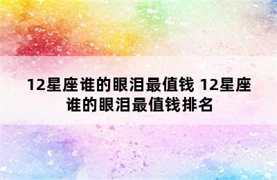 12星座谁的眼泪最值钱 12星座谁的眼泪最值钱排名